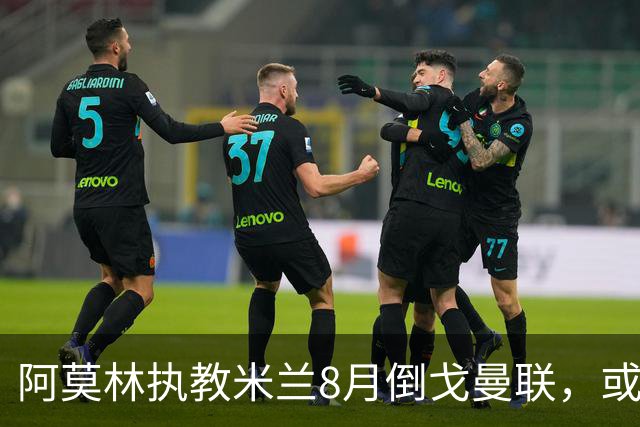 阿莫林执教米兰8月倒戈曼联，或为拉爵省千万！曼联锁定1.3亿收入
